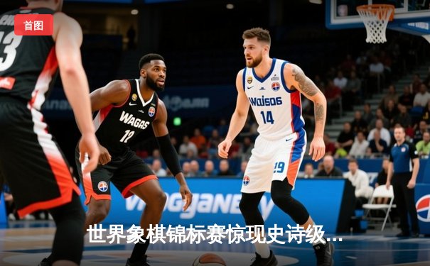 世界象棋锦标赛惊现史诗级对决 中国棋手王天一加冕三冠王