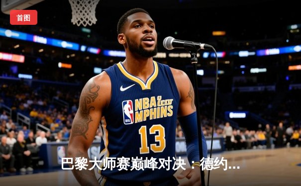 巴黎大师赛巅峰对决：德约科维奇三盘鏖战逆转阿尔卡拉斯，夺赛季第7冠