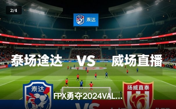FPX勇夺2024VALORANT冠军赛冠军，中国电竞再创历史 - 2