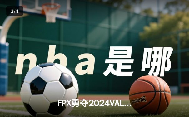 FPX勇夺2024VALORANT冠军赛冠军，中国电竞再创历史 - 3