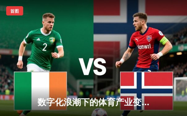 数字化浪潮下的体育产业变革：科技如何重塑竞技与商业格局