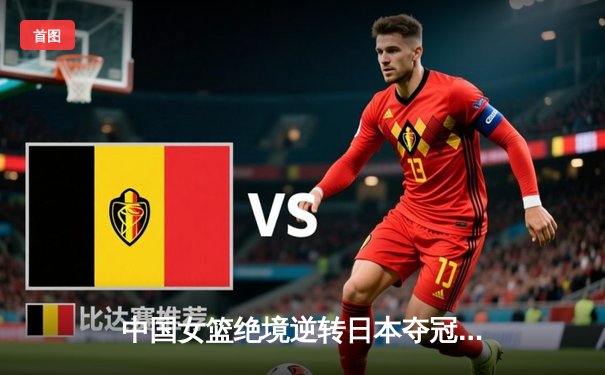 中国女篮绝境逆转日本夺冠 韩旭23+15率队卫冕亚洲杯