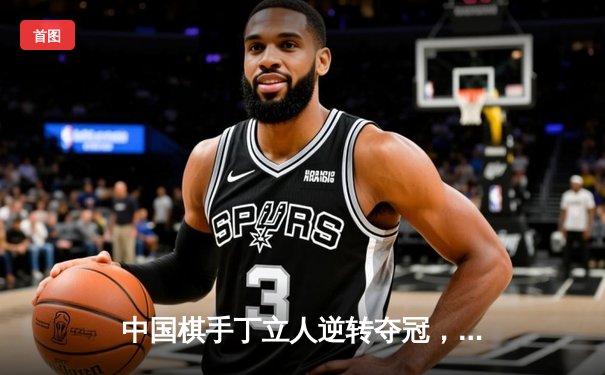 中国棋手丁立人逆转夺冠，创国际象棋锦标赛历史